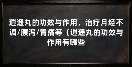 逍遥丸的功效与作用，治疗月经不调/腹泻/胃痛等（逍遥丸的功效与作用有哪些