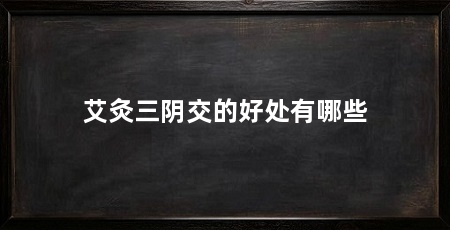 艾灸三阴交的好处有哪些