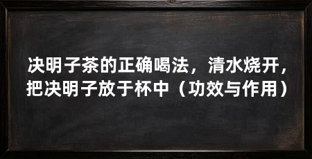 决明子茶的正确喝法，清水烧开，把决明子放于杯中（功效与作用）