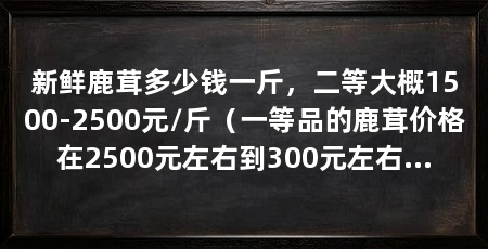 新鲜鹿茸多少钱一斤，二等大概1500-2500元/斤（一等品的鹿茸价格在2500元左右到300元左右一斤