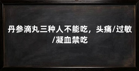 丹参滴丸三种人不能吃,头痛/过敏/凝血禁吃
