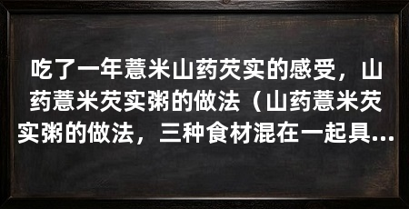 吃了一年薏米山药芡实的感受，山药薏米芡实粥的做法（山药薏米芡实粥的做法，三种食材混在一起具有很多功效
