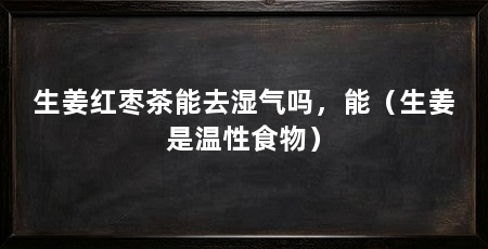生姜红枣茶能去湿气吗，能（生姜是温性食物）