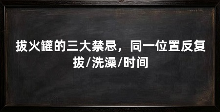 拔火罐的三大禁忌，同一位置反复拔/洗澡/时间