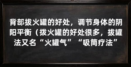 背部拔火罐的好处，调节身体的阴阳平衡（拨火罐的好处很多，拔罐法又名“火罐气”“吸筒疗法”