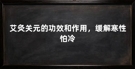 艾灸关元的功效和作用，缓解寒性怕冷