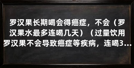 罗汉果长期喝会得癌症，不会（罗汉果水最多连喝几天）（过量饮用罗汉果不会导致癌症等疾病，连喝3天可以缓解咳嗽
