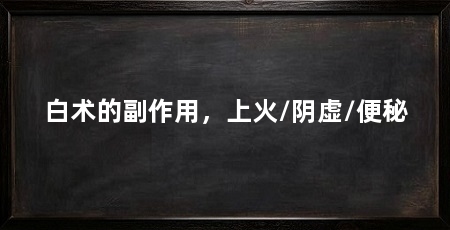 白术的副作用,上火/阴虚/便秘