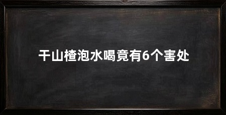 干山楂泡水喝竟有6个害处