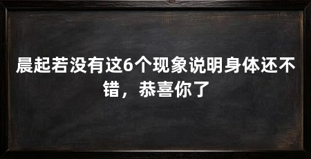 晨起若没有这6个现象说明身体还不错，恭喜你了