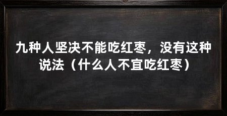 九种人坚决不能吃红枣，没有这种说法（什么人不宜吃红枣）