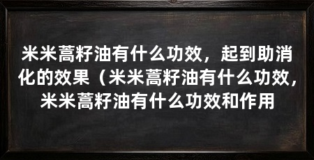 米米蒿籽油有什么功效，起到助消化的效果（米米蒿籽油有什么功效，米米蒿籽油有什么功效和作用