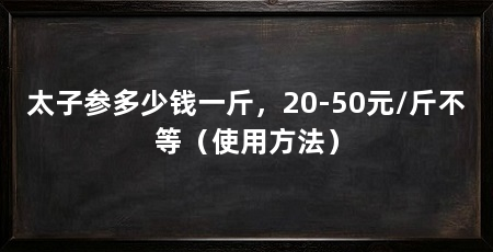 太子参多少钱一斤,20-50元/斤不等(使用方法)