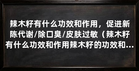辣木籽有什么功效和作用，促进新陈代谢/除口臭/皮肤过敏（辣木籽有什么功效和作用辣木籽的功效和作用是什么