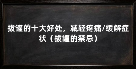 拔罐的十大好处,减轻疼痛/缓解症状(拔罐的禁忌)