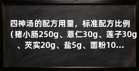 四神汤的配方用量,标准配方比例(猪小肠250g、薏仁30g、莲子30g、芡实20g、盐5g、面粉100g、米酒15ml