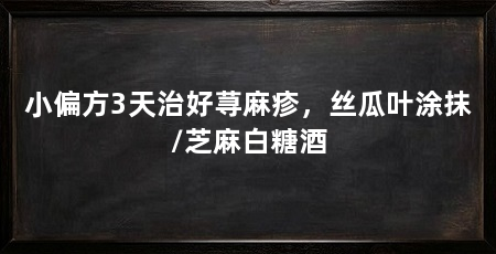 小偏方3天治好荨麻疹,丝瓜叶涂抹/芝麻白糖酒