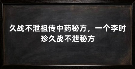 久战不泄祖传中药秘方,一个李时珍久战不泄秘方