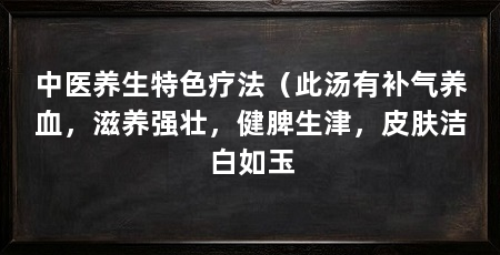 中医养生特色疗法(此汤有补气养血,滋养强壮,健脾生津,皮肤洁白如玉