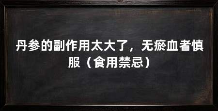 丹参的副作用太大了,无瘀血者慎服(食用禁忌)