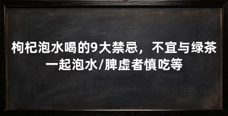 枸杞泡水喝的9大禁忌，不宜与绿茶一起泡水/脾虚者慎吃等