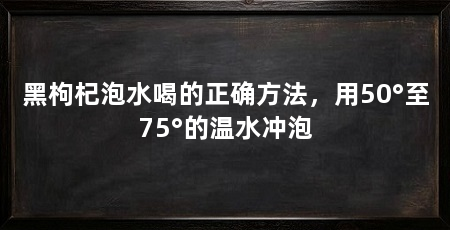 黑枸杞泡水喝的正确方法,用50°至75°的温水冲泡