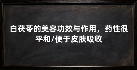 白茯苓的美容功效与作用，药性很平和/便于皮肤吸收