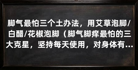 脚气最怕三个土办法,用艾草泡脚/白醋/花椒泡脚(脚气脚痒最怕的三大克星,坚持每天使用,对身体有益,还能治脚气