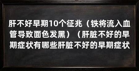 肝不好早期10个征兆（铁将流入血管导致面色发黑）（肝脏不好的早期症状有哪些肝脏不好的早期症状