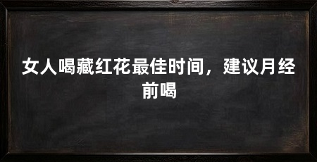 女人喝藏红花最佳时间,建议月经前喝