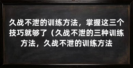 久战不泄的训练方法,掌握这三个技巧就够了(久战不泄的三种训练方法,久战不泄的训练方法