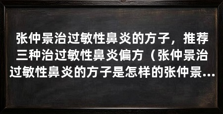 张仲景治过敏性鼻炎的方子，推荐三种治过敏性鼻炎偏方（张仲景治过敏性鼻炎的方子是怎样的张仲景治过敏性鼻炎的方子