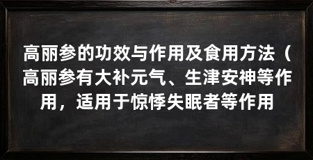 高丽参的功效与作用及食用方法（高丽参有大补元气、生津安神等作用，适用于惊悸失眠者等作用