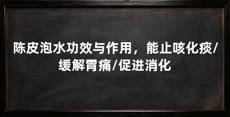 陈皮泡水功效与作用，能止咳化痰/缓解胃痛/促进消化