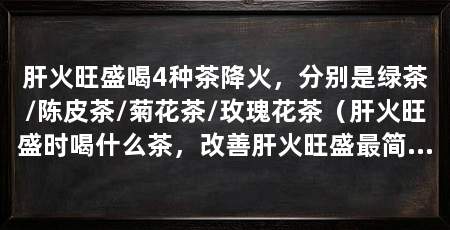 肝火旺盛喝4种茶降火，分别是绿茶/陈皮茶/菊花茶/玫瑰花茶（肝火旺盛时喝什么茶，改善肝火旺盛最简单有效的方法