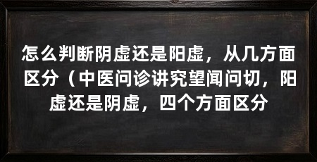 怎么判断阴虚还是阳虚，从几方面区分（中医问诊讲究望闻问切，阳虚还是阴虚，四个方面区分