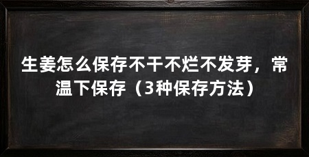 生姜怎么保存不干不烂不发芽，常温下保存（3种保存方法）