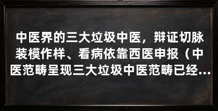 中医界的三大垃圾中医,辩证切脉装模作样、看病依靠西医申报(中医范畴呈现三大垃圾中医范畴已经呈现三大垃圾中医