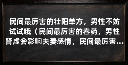 民间最厉害的壮阳单方,男性不妨试试哦(民间最厉害的春药,男性肾虚会影响夫妻感情,民间最厉害的壮阳单方