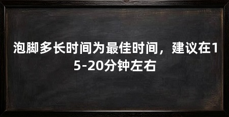 泡脚多长时间为最佳时间,建议在15-20分钟左右
