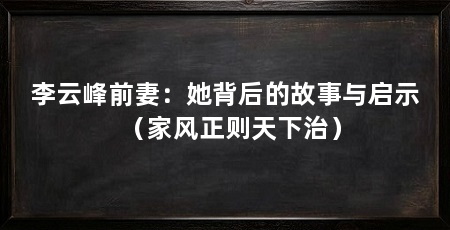 李云峰前妻:她背后的故事与启示(家风正则天下治)