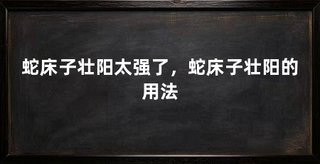 蛇床子壮阳太强了，蛇床子壮阳的用法