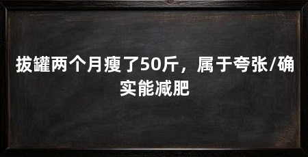 拔罐两个月瘦了50斤，属于夸张/确实能减肥