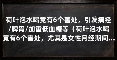 荷叶泡水喝竟有6个害处，引发痛经/脾胃/加重低血糖等（荷叶泡水喝竟有6个害处，尤其是女性月经期间最好不要喝