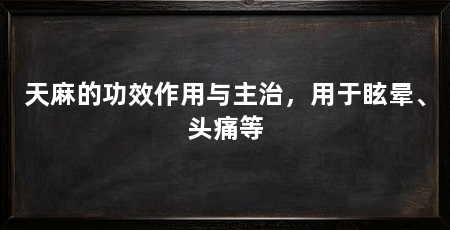 天麻的功效作用与主治，用于眩晕、头痛等