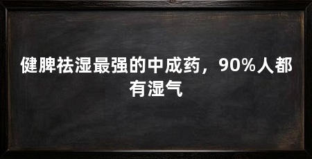 健脾祛湿最强的中成药，90%人都有湿气