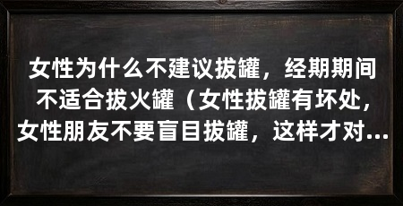 女性为什么不建议拔罐,经期期间不适合拔火罐(女性拔罐有坏处,女性朋友不要盲目拔罐,这样才对身体健康带来好处