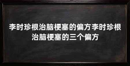 李时珍根治脑梗塞的偏方李时珍根治脑梗塞的三个偏方