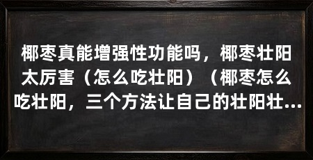 椰枣真能增强性功能吗,椰枣壮阳太厉害(怎么吃壮阳)(椰枣怎么吃壮阳,三个方法让自己的壮阳壮阳需求得到满足