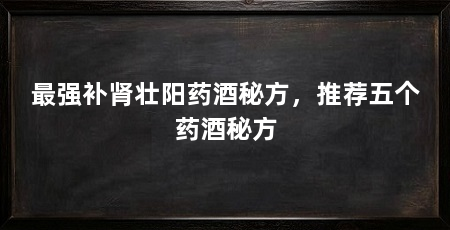 最强补肾壮阳药酒秘方,推荐五个药酒秘方